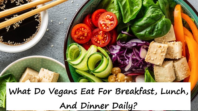 What Do Vegans Eat For Breakfast, Lunch, And Dinner Daily?